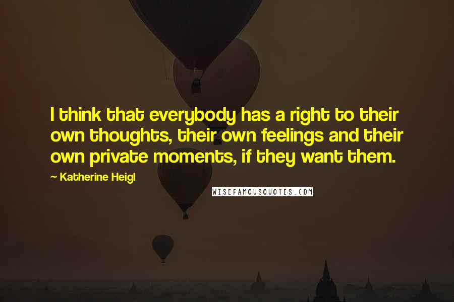 Katherine Heigl Quotes: I think that everybody has a right to their own thoughts, their own feelings and their own private moments, if they want them.