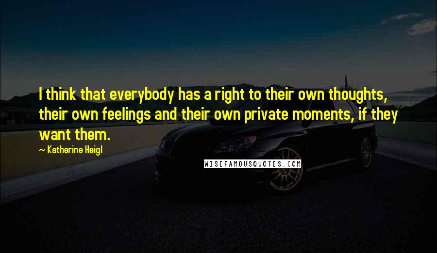 Katherine Heigl Quotes: I think that everybody has a right to their own thoughts, their own feelings and their own private moments, if they want them.