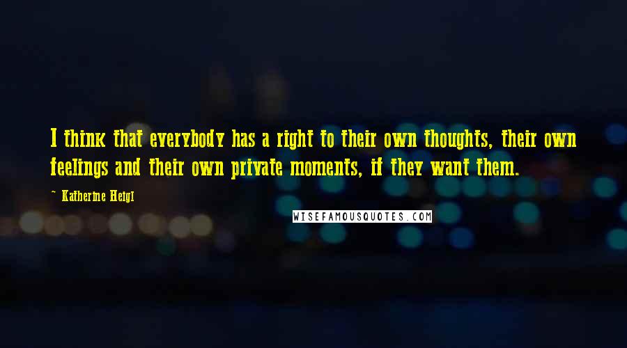 Katherine Heigl Quotes: I think that everybody has a right to their own thoughts, their own feelings and their own private moments, if they want them.