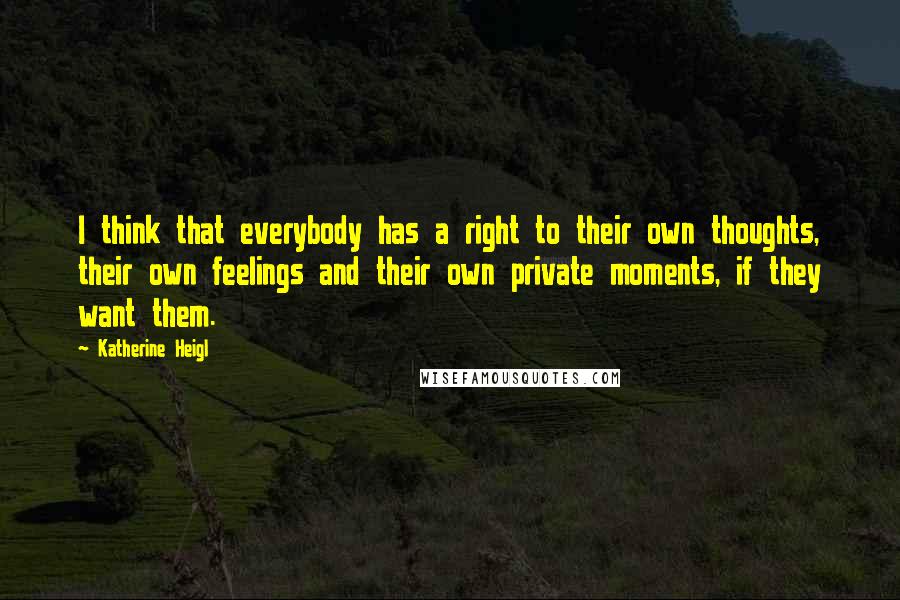 Katherine Heigl Quotes: I think that everybody has a right to their own thoughts, their own feelings and their own private moments, if they want them.