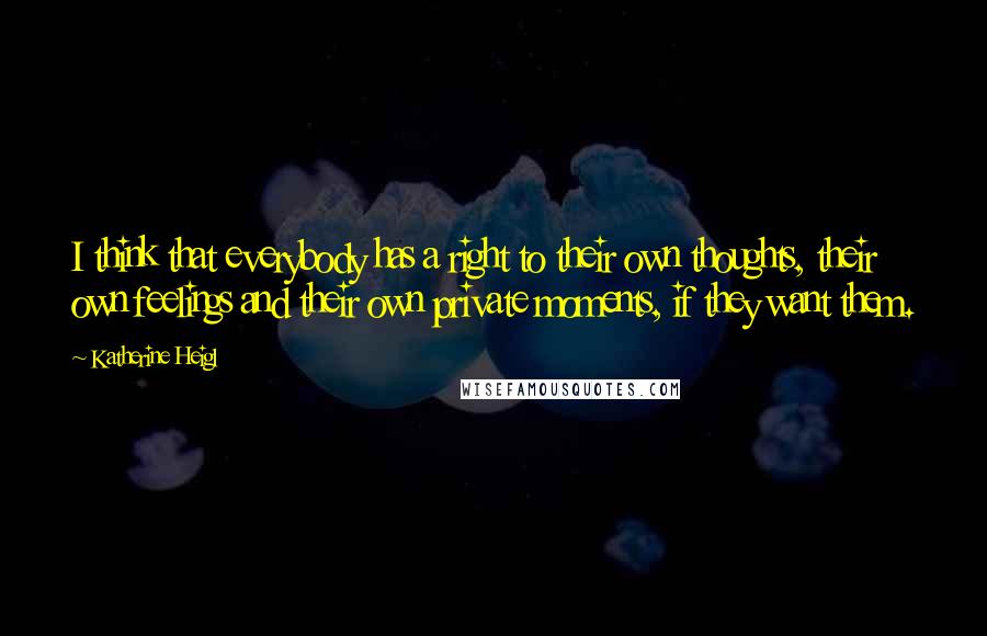 Katherine Heigl Quotes: I think that everybody has a right to their own thoughts, their own feelings and their own private moments, if they want them.