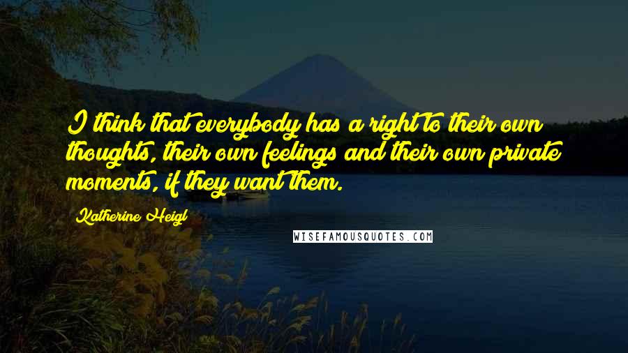 Katherine Heigl Quotes: I think that everybody has a right to their own thoughts, their own feelings and their own private moments, if they want them.