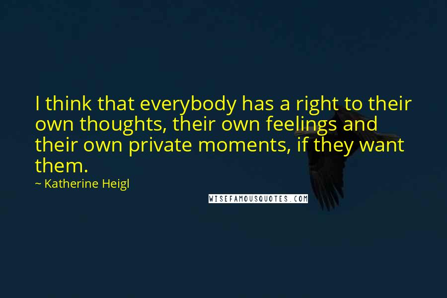 Katherine Heigl Quotes: I think that everybody has a right to their own thoughts, their own feelings and their own private moments, if they want them.