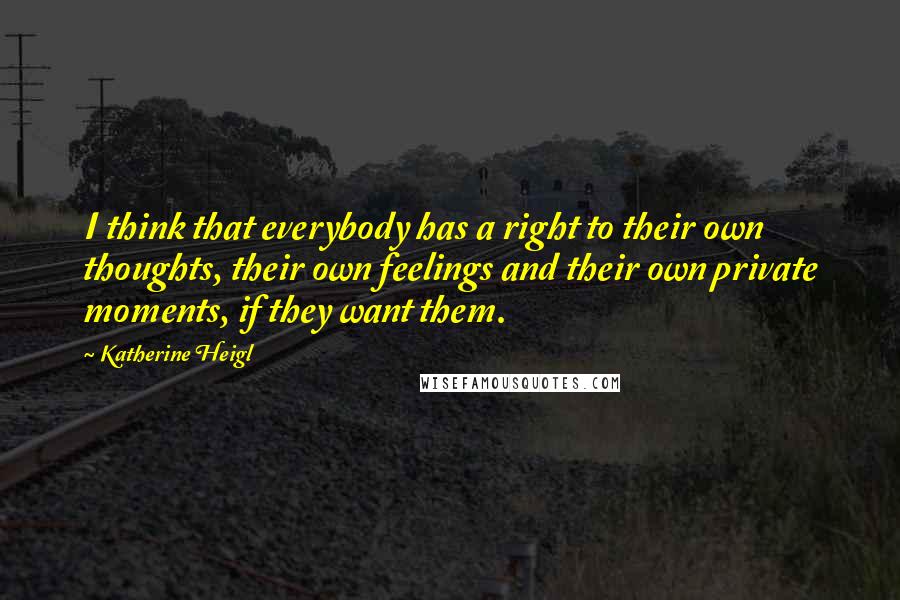 Katherine Heigl Quotes: I think that everybody has a right to their own thoughts, their own feelings and their own private moments, if they want them.