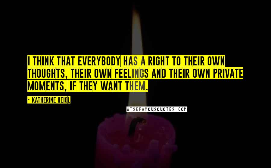 Katherine Heigl Quotes: I think that everybody has a right to their own thoughts, their own feelings and their own private moments, if they want them.