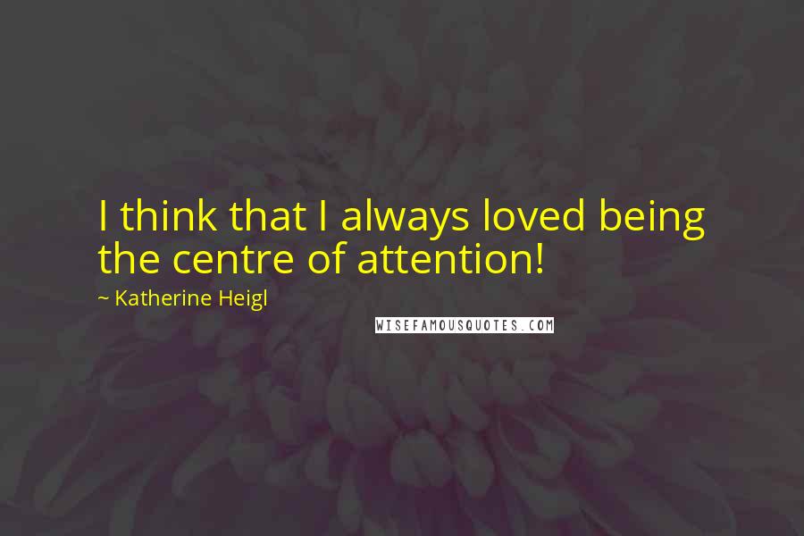 Katherine Heigl Quotes: I think that I always loved being the centre of attention!