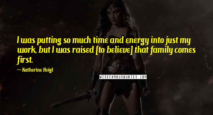 Katherine Heigl Quotes: I was putting so much time and energy into just my work, but I was raised [to believe] that family comes first.