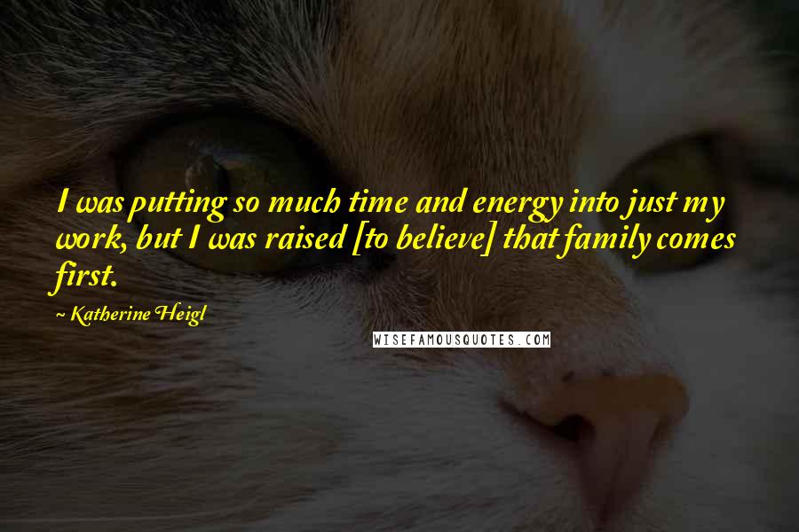 Katherine Heigl Quotes: I was putting so much time and energy into just my work, but I was raised [to believe] that family comes first.