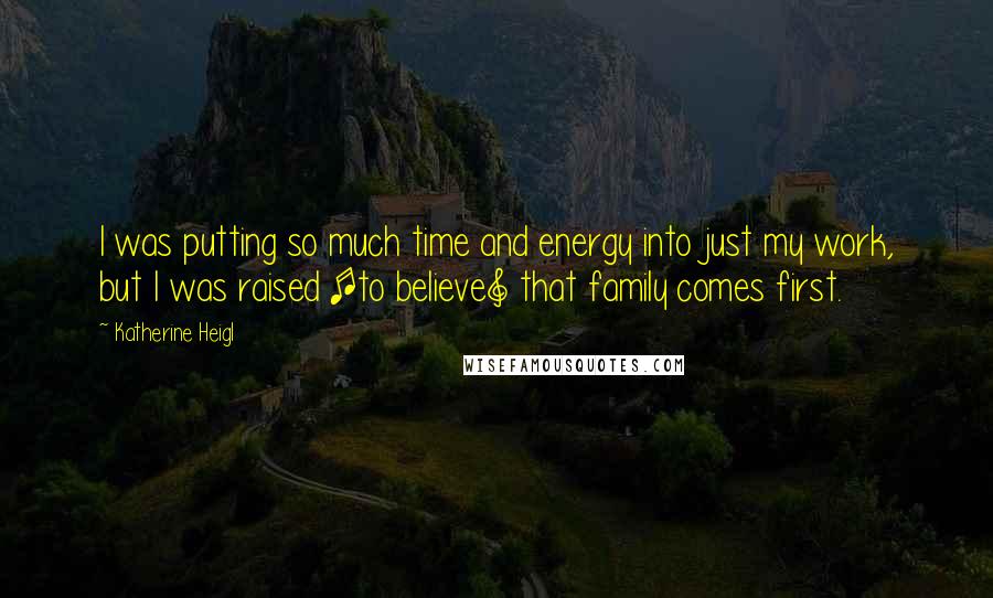 Katherine Heigl Quotes: I was putting so much time and energy into just my work, but I was raised [to believe] that family comes first.