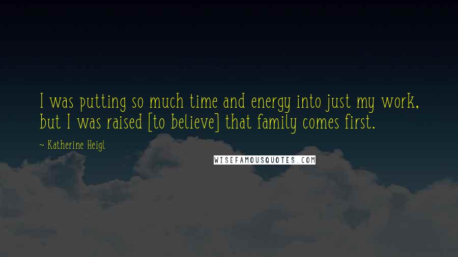 Katherine Heigl Quotes: I was putting so much time and energy into just my work, but I was raised [to believe] that family comes first.