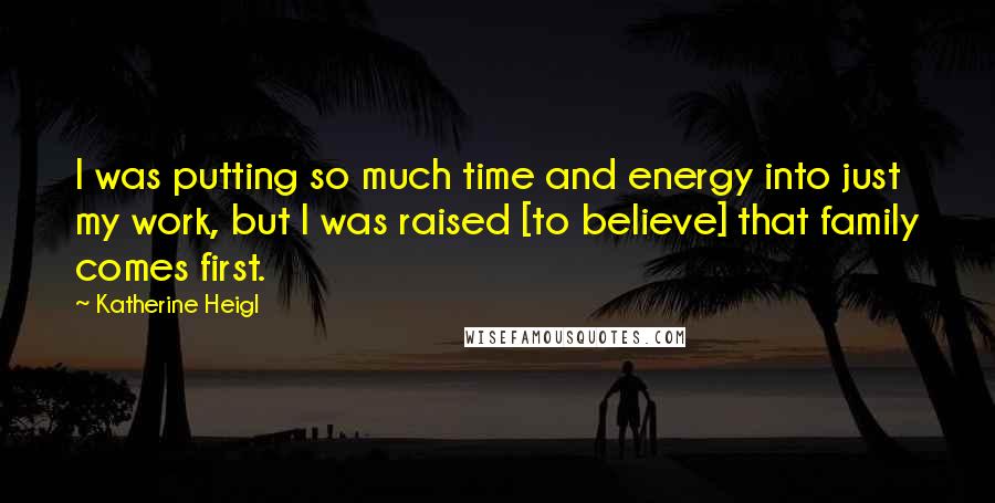 Katherine Heigl Quotes: I was putting so much time and energy into just my work, but I was raised [to believe] that family comes first.
