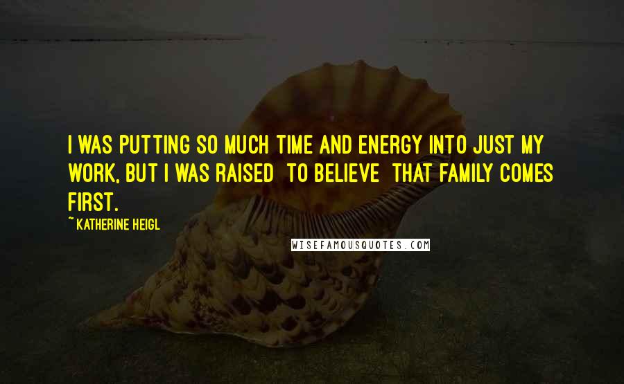 Katherine Heigl Quotes: I was putting so much time and energy into just my work, but I was raised [to believe] that family comes first.