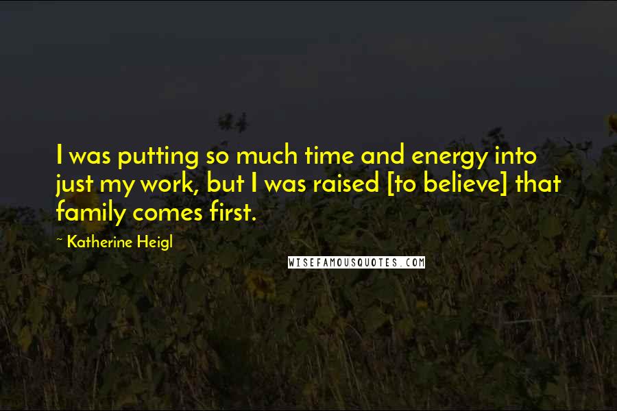 Katherine Heigl Quotes: I was putting so much time and energy into just my work, but I was raised [to believe] that family comes first.