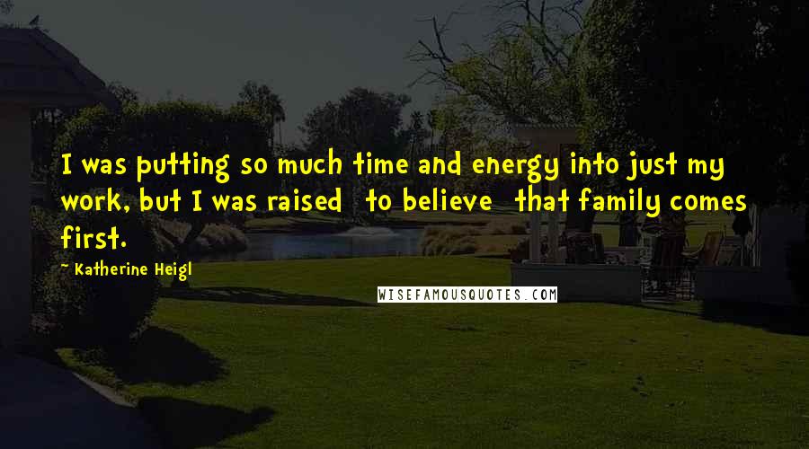 Katherine Heigl Quotes: I was putting so much time and energy into just my work, but I was raised [to believe] that family comes first.