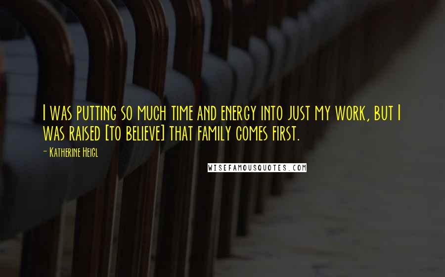 Katherine Heigl Quotes: I was putting so much time and energy into just my work, but I was raised [to believe] that family comes first.