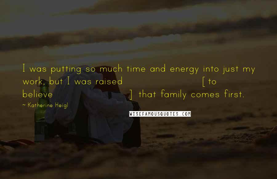 Katherine Heigl Quotes: I was putting so much time and energy into just my work, but I was raised [to believe] that family comes first.