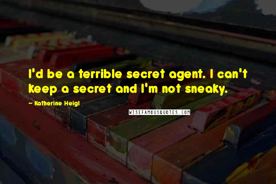 Katherine Heigl Quotes: I'd be a terrible secret agent. I can't keep a secret and I'm not sneaky.