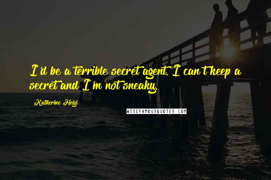 Katherine Heigl Quotes: I'd be a terrible secret agent. I can't keep a secret and I'm not sneaky.