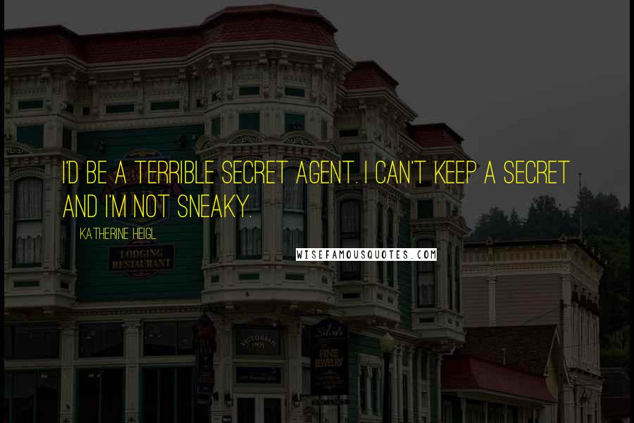 Katherine Heigl Quotes: I'd be a terrible secret agent. I can't keep a secret and I'm not sneaky.