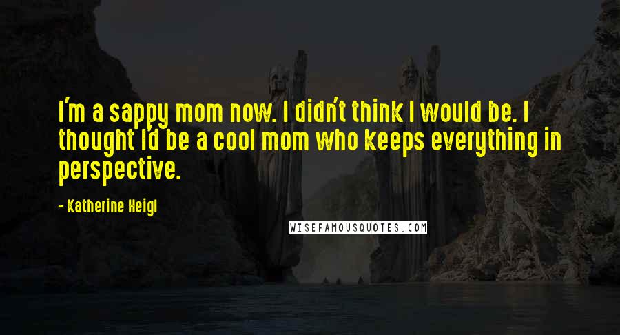 Katherine Heigl Quotes: I'm a sappy mom now. I didn't think I would be. I thought I'd be a cool mom who keeps everything in perspective.