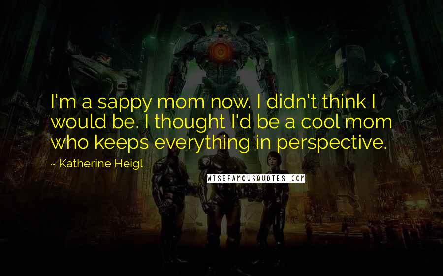 Katherine Heigl Quotes: I'm a sappy mom now. I didn't think I would be. I thought I'd be a cool mom who keeps everything in perspective.