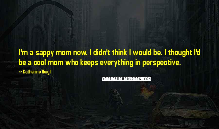 Katherine Heigl Quotes: I'm a sappy mom now. I didn't think I would be. I thought I'd be a cool mom who keeps everything in perspective.