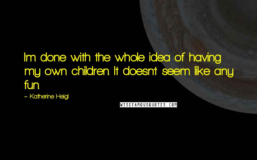 Katherine Heigl Quotes: I'm done with the whole idea of having my own children. It doesn't seem like any fun.