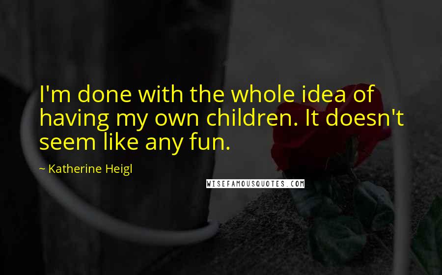 Katherine Heigl Quotes: I'm done with the whole idea of having my own children. It doesn't seem like any fun.