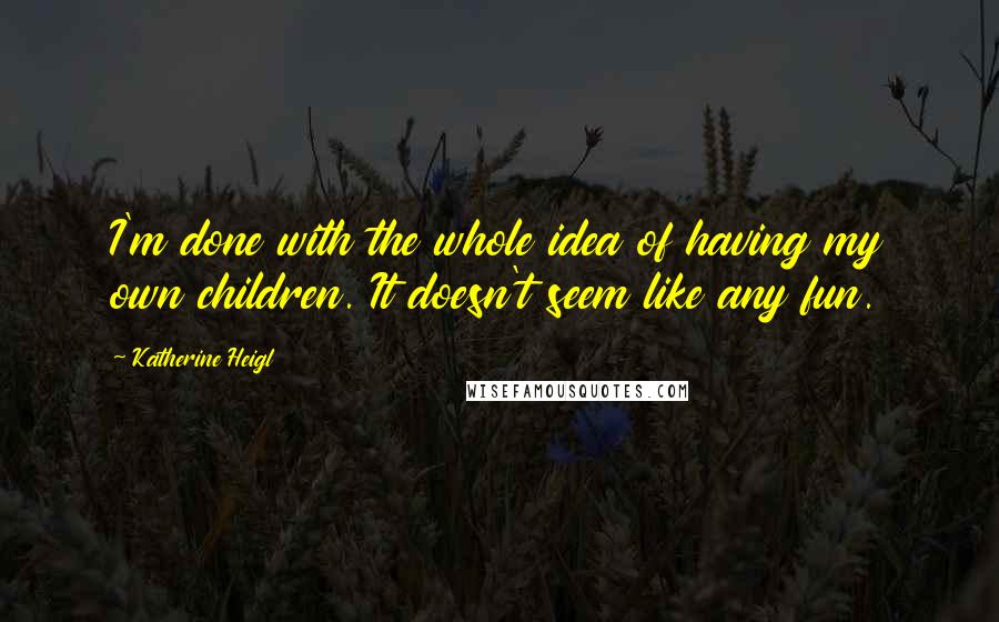 Katherine Heigl Quotes: I'm done with the whole idea of having my own children. It doesn't seem like any fun.