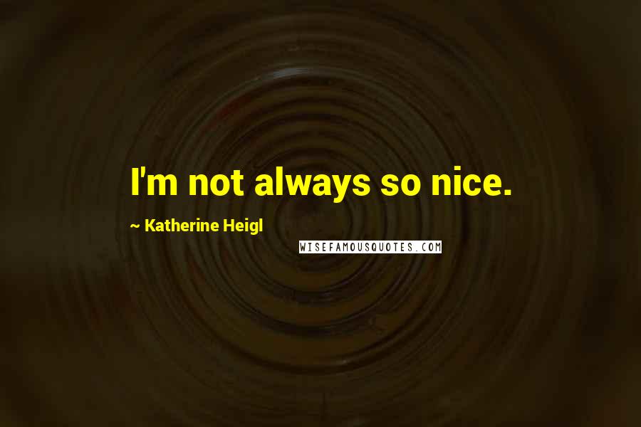 Katherine Heigl Quotes: I'm not always so nice.