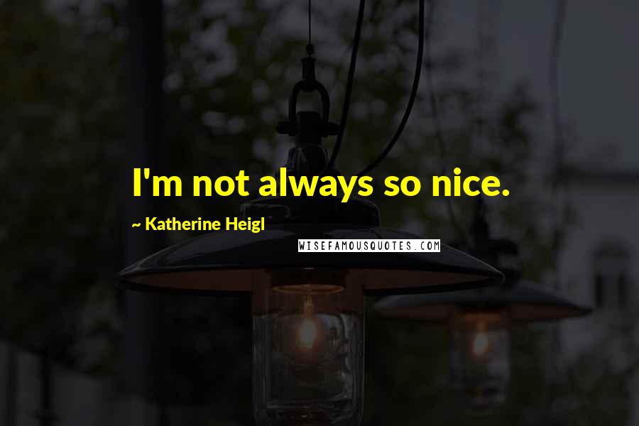 Katherine Heigl Quotes: I'm not always so nice.