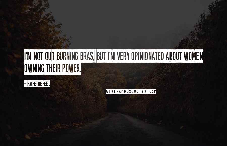 Katherine Heigl Quotes: I'm not out burning bras, but I'm very opinionated about women owning their power.