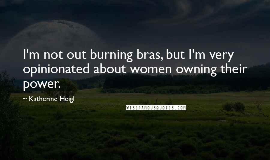 Katherine Heigl Quotes: I'm not out burning bras, but I'm very opinionated about women owning their power.