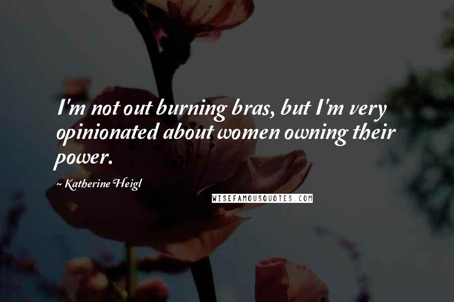 Katherine Heigl Quotes: I'm not out burning bras, but I'm very opinionated about women owning their power.