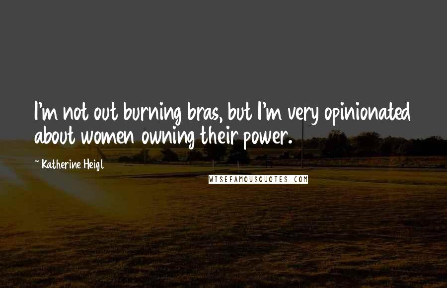 Katherine Heigl Quotes: I'm not out burning bras, but I'm very opinionated about women owning their power.