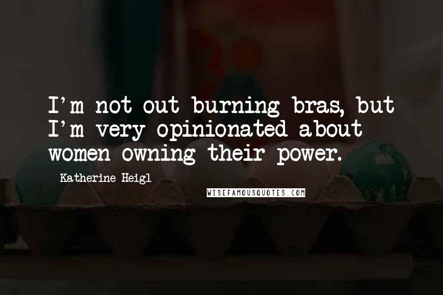 Katherine Heigl Quotes: I'm not out burning bras, but I'm very opinionated about women owning their power.