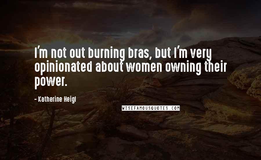 Katherine Heigl Quotes: I'm not out burning bras, but I'm very opinionated about women owning their power.