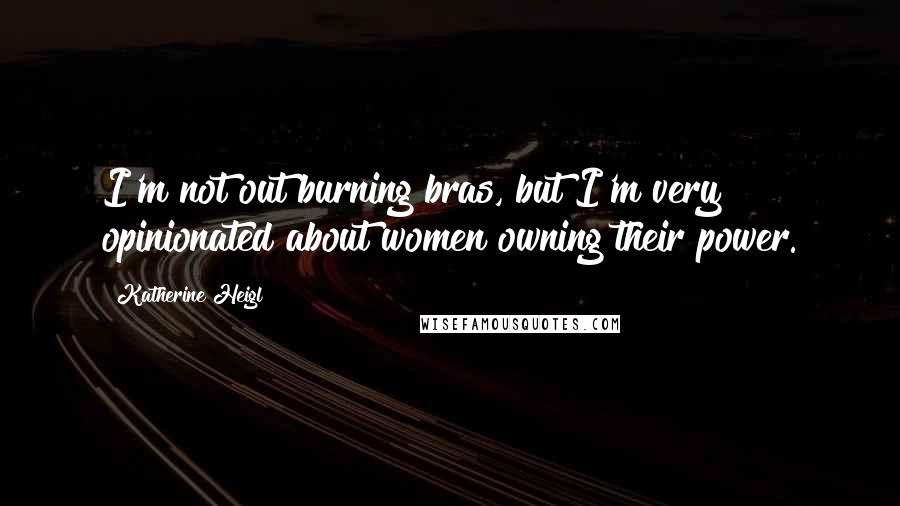 Katherine Heigl Quotes: I'm not out burning bras, but I'm very opinionated about women owning their power.