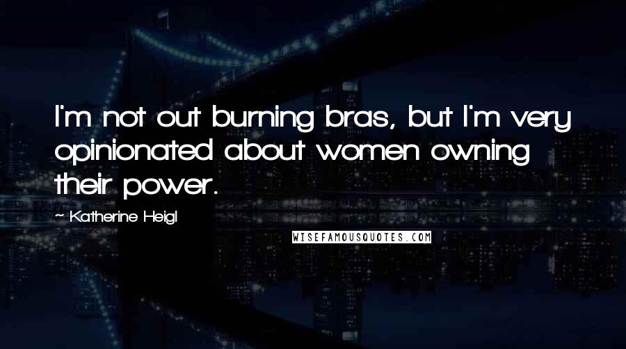 Katherine Heigl Quotes: I'm not out burning bras, but I'm very opinionated about women owning their power.