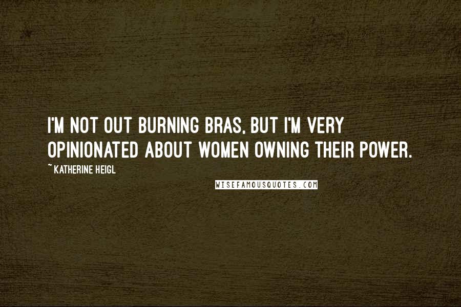 Katherine Heigl Quotes: I'm not out burning bras, but I'm very opinionated about women owning their power.