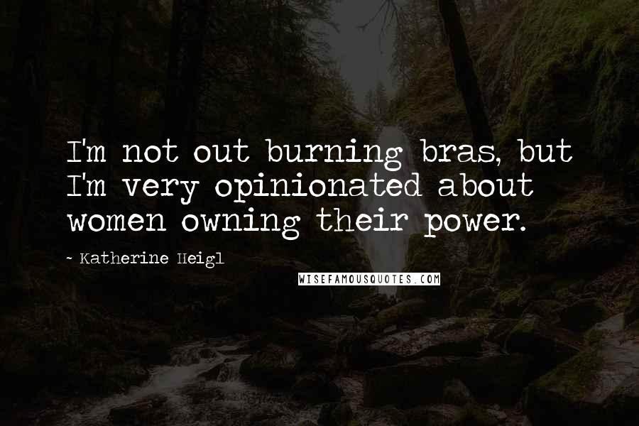 Katherine Heigl Quotes: I'm not out burning bras, but I'm very opinionated about women owning their power.