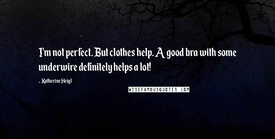 Katherine Heigl Quotes: I'm not perfect. But clothes help. A good bra with some underwire definitely helps a lot!