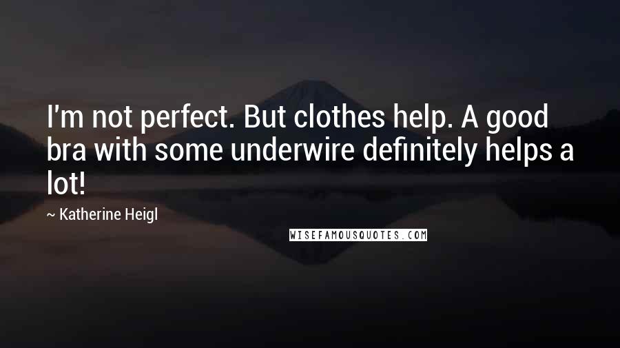 Katherine Heigl Quotes: I'm not perfect. But clothes help. A good bra with some underwire definitely helps a lot!