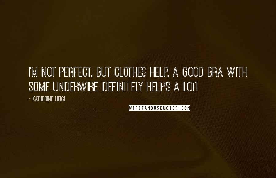 Katherine Heigl Quotes: I'm not perfect. But clothes help. A good bra with some underwire definitely helps a lot!