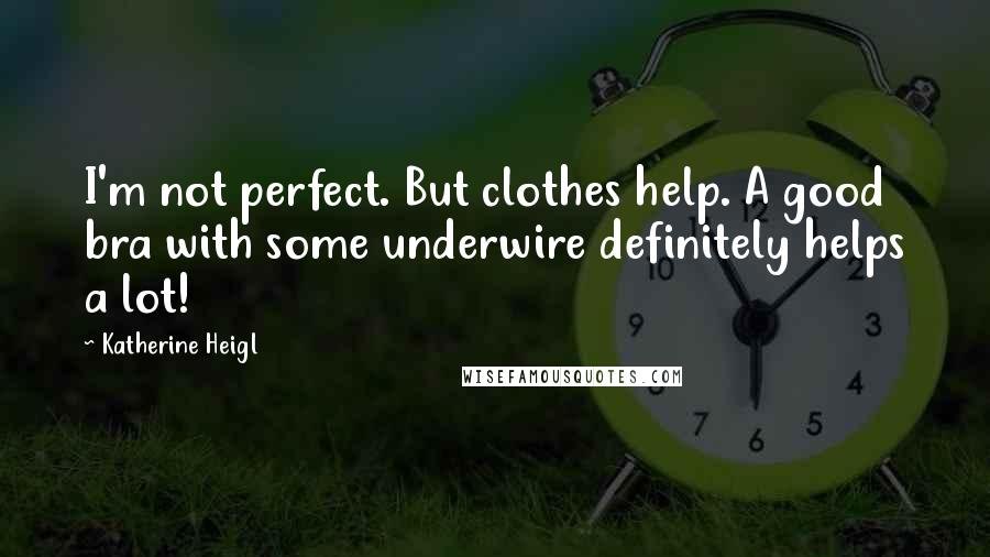 Katherine Heigl Quotes: I'm not perfect. But clothes help. A good bra with some underwire definitely helps a lot!