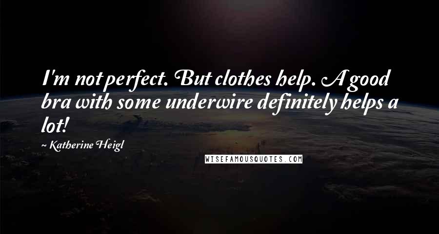 Katherine Heigl Quotes: I'm not perfect. But clothes help. A good bra with some underwire definitely helps a lot!