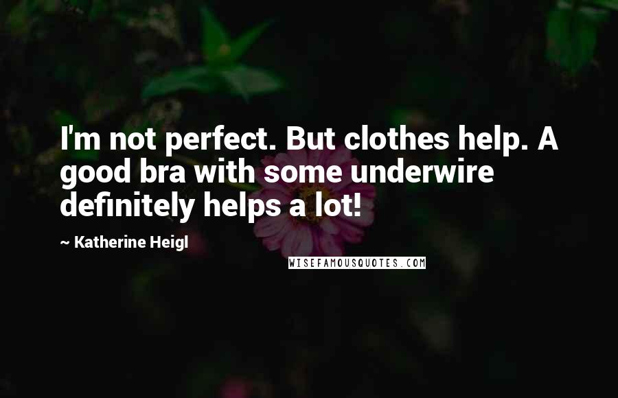 Katherine Heigl Quotes: I'm not perfect. But clothes help. A good bra with some underwire definitely helps a lot!