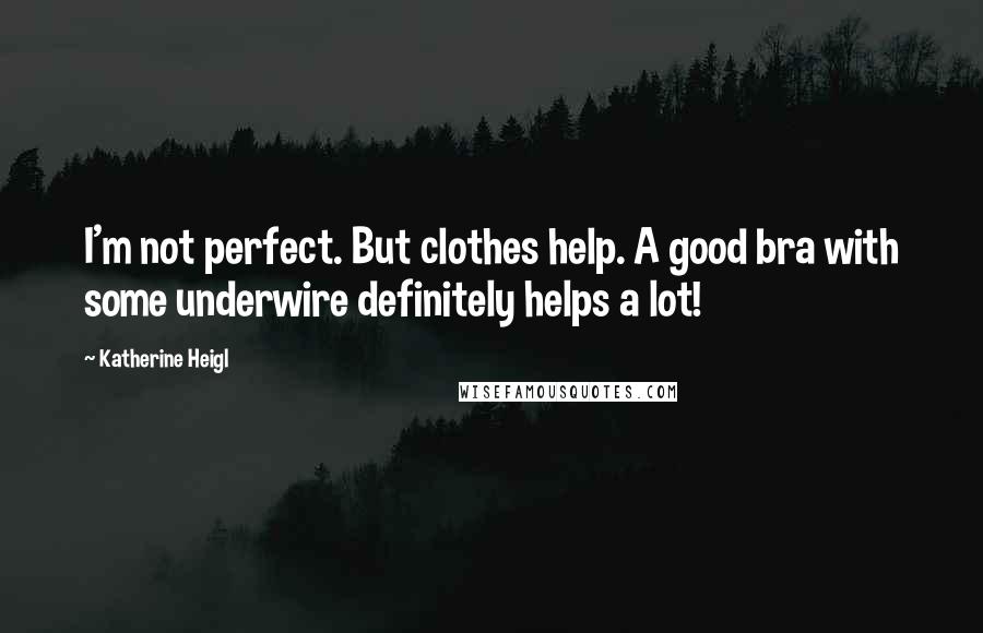 Katherine Heigl Quotes: I'm not perfect. But clothes help. A good bra with some underwire definitely helps a lot!