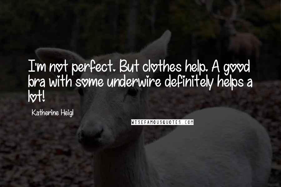 Katherine Heigl Quotes: I'm not perfect. But clothes help. A good bra with some underwire definitely helps a lot!