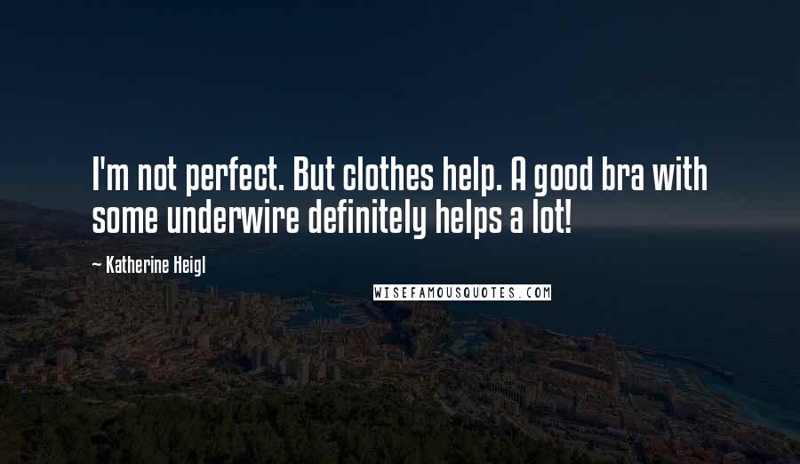 Katherine Heigl Quotes: I'm not perfect. But clothes help. A good bra with some underwire definitely helps a lot!